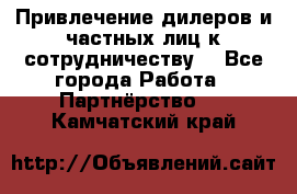 Привлечение дилеров и частных лиц к сотрудничеству. - Все города Работа » Партнёрство   . Камчатский край